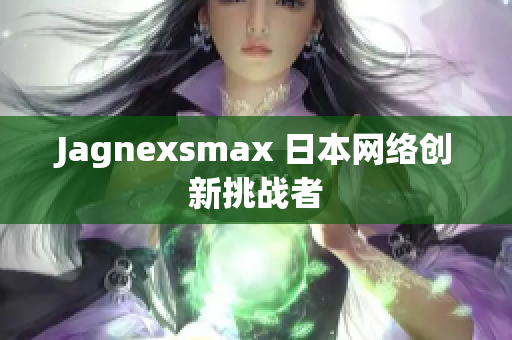 Jagnexsmax 日本网络创新挑战者