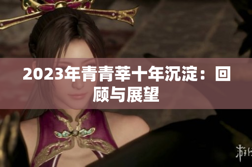 2023年青青莘十年沉淀：回顾与展望