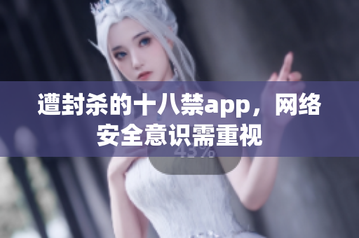 遭封杀的十八禁app，网络安全意识需重视