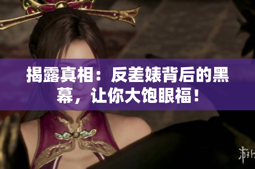 揭露真相：反差婊背后的黑幕，让你大饱眼福！