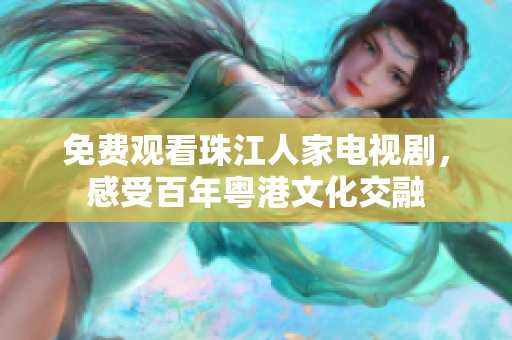 免费观看珠江人家电视剧，感受百年粤港文化交融