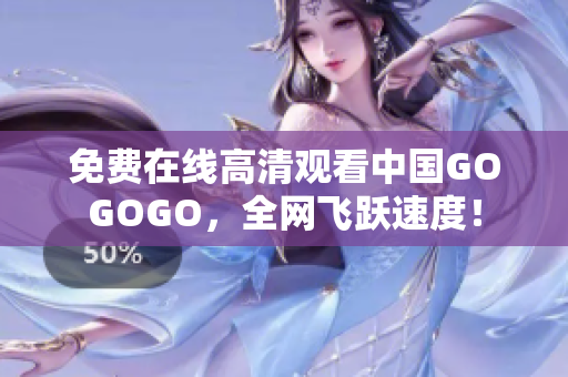 免费在线高清观看中国GOGOGO，全网飞跃速度！