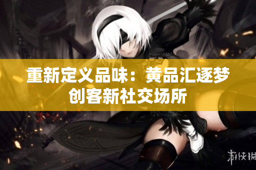 重新定义品味：黄品汇逐梦创客新社交场所
