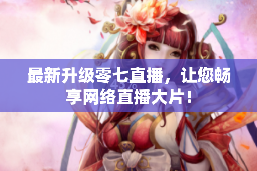 最新升级零七直播，让您畅享网络直播大片！