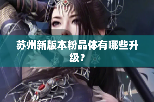 苏州新版本粉晶体有哪些升级？