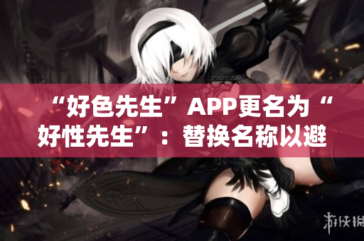 “好色先生”APP更名为“好性先生”：替换名称以避免淫秽和性别歧视。
