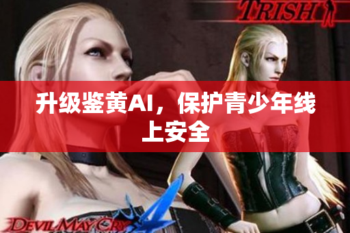 升级鉴黄AI，保护青少年线上安全