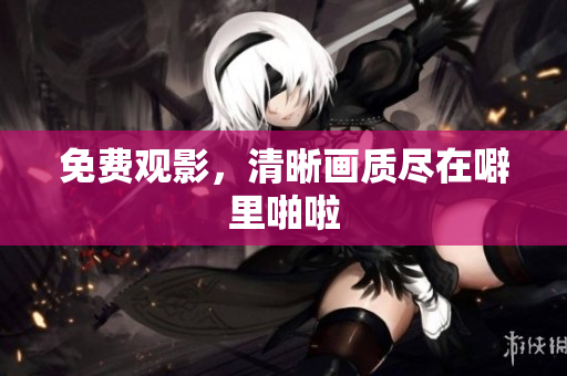 免费观影，清晰画质尽在噼里啪啦