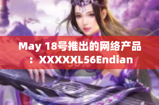 May 18号推出的网络产品：XXXXXL56Endian