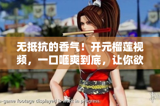 无抵抗的香气！开元榴莲视频，一口咂爽到底，让你欲罢不能！