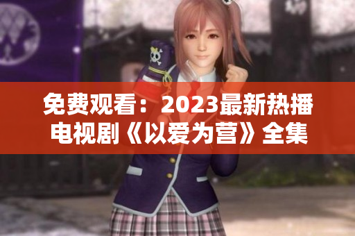 免费观看：2023最新热播电视剧《以爱为营》全集