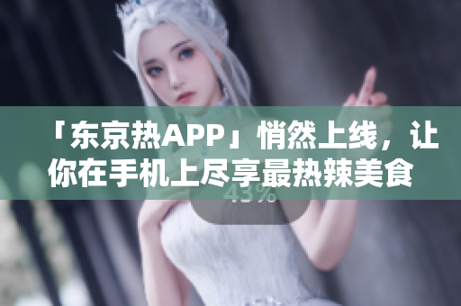 「东京热APP」悄然上线，让你在手机上尽享最热辣美食！