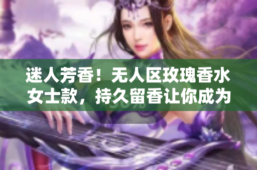迷人芳香！无人区玫瑰香水女士款，持久留香让你成为焦点