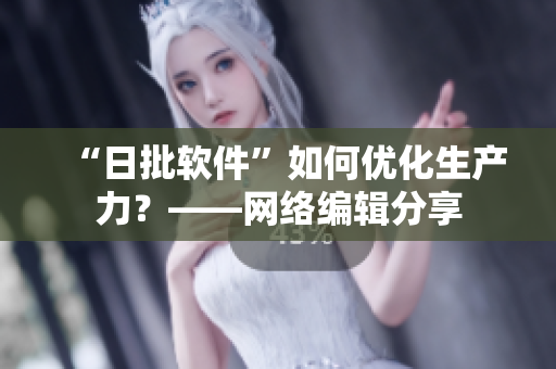 “日批软件”如何优化生产力？——网络编辑分享
