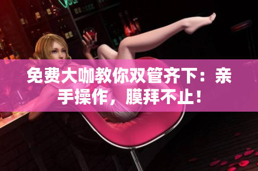 免费大咖教你双管齐下：亲手操作，膜拜不止！