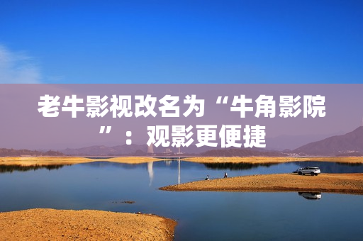 老牛影视改名为“牛角影院”：观影更便捷