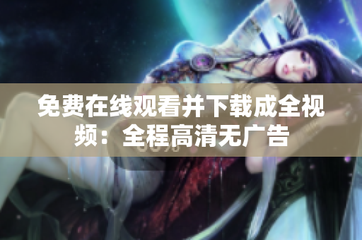 免费在线观看并下载成全视频：全程高清无广告