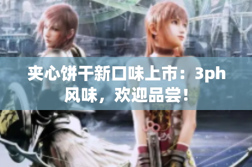 夹心饼干新口味上市：3ph风味，欢迎品尝！