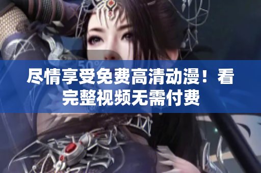 尽情享受免费高清动漫！看完整视频无需付费