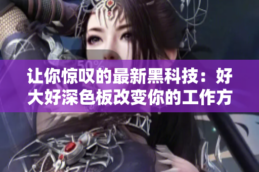 让你惊叹的最新黑科技：好大好深色板改变你的工作方式