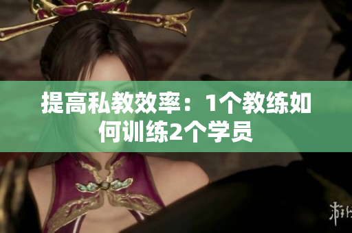 提高私教效率：1个教练如何训练2个学员