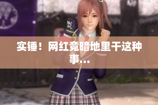 实锤！网红竟暗地里干这种事…
