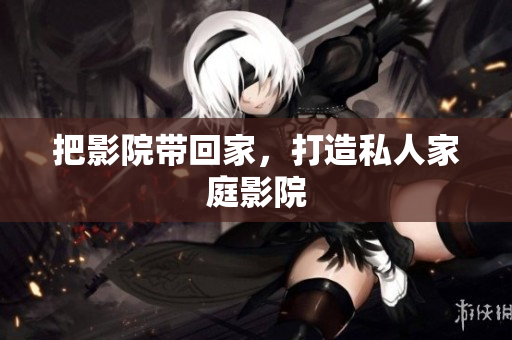 把影院带回家，打造私人家庭影院