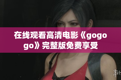在线观看高清电影《gogogo》完整版免费享受