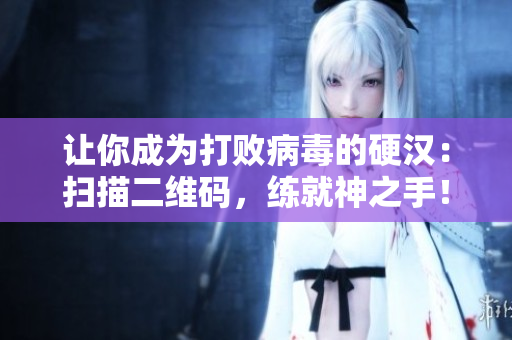 让你成为打败病毒的硬汉：扫描二维码，练就神之手！
