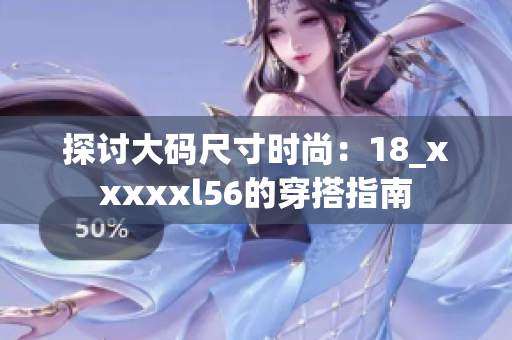 探讨大码尺寸时尚：18_xxxxxl56的穿搭指南