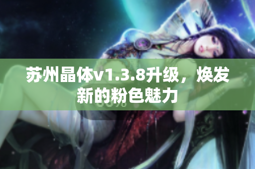 苏州晶体v1.3.8升级，焕发新的粉色魅力