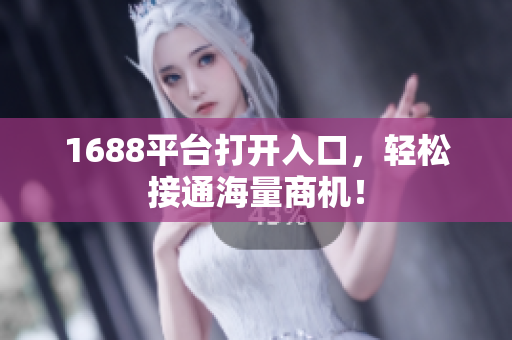 1688平台打开入口，轻松接通海量商机！