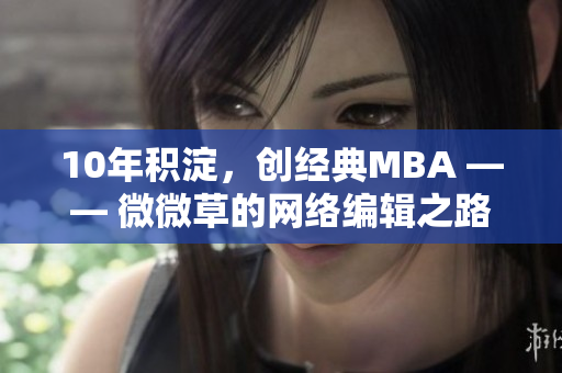 10年积淀，创经典MBA —— 微微草的网络编辑之路