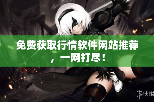 免费获取行情软件网站推荐，一网打尽！