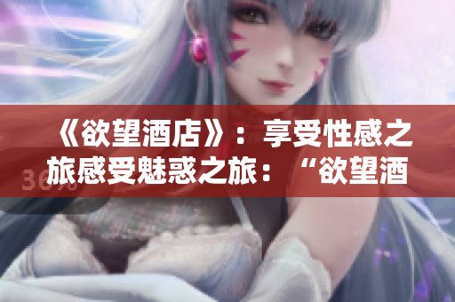 《欲望酒店》：享受性感之旅感受魅惑之旅：“欲望酒店”