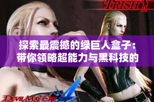 探索最震撼的绿巨人盒子：带你领略超能力与黑科技的未来