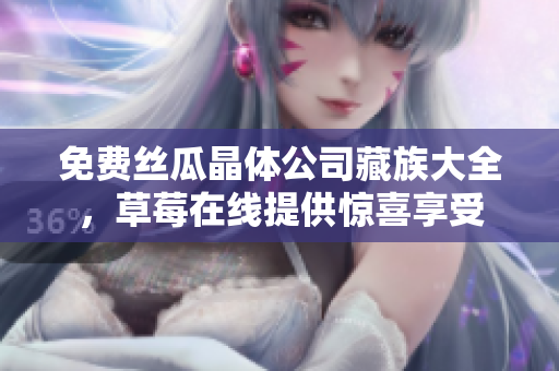 免费丝瓜晶体公司藏族大全，草莓在线提供惊喜享受