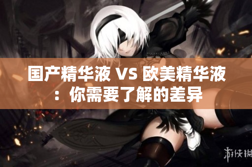 国产精华液 VS 欧美精华液：你需要了解的差异