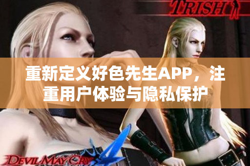 重新定义好色先生APP，注重用户体验与隐私保护