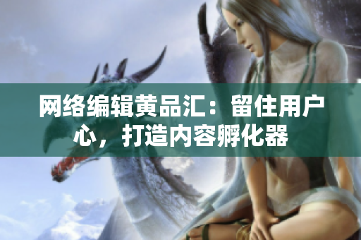 网络编辑黄品汇：留住用户心，打造内容孵化器