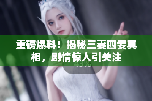 重磅爆料！揭秘三妻四妾真相，剧情惊人引关注