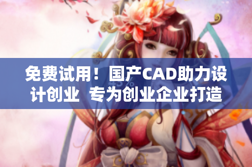 免费试用！国产CAD助力设计创业  专为创业企业打造