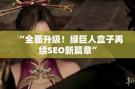 “全面升级！绿巨人盒子再续SEO新篇章”