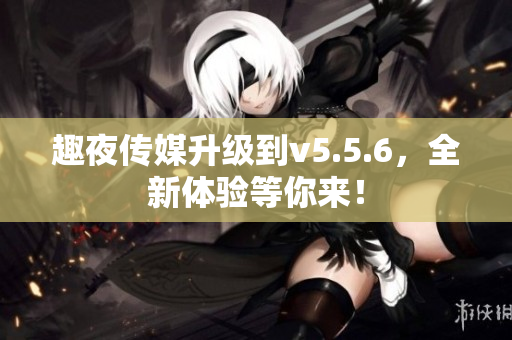 趣夜传媒升级到v5.5.6，全新体验等你来！