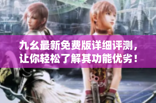 九幺最新免费版详细评测，让你轻松了解其功能优劣！)