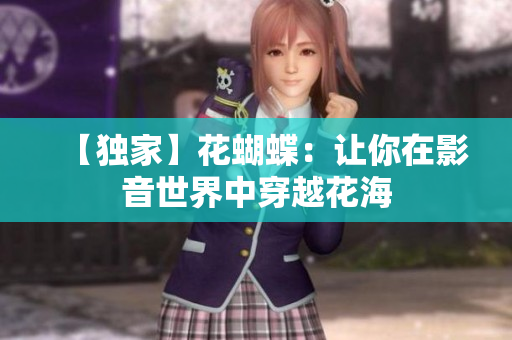 【独家】花蝴蝶：让你在影音世界中穿越花海