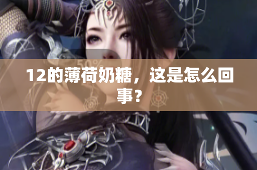 12的薄荷奶糖，这是怎么回事？