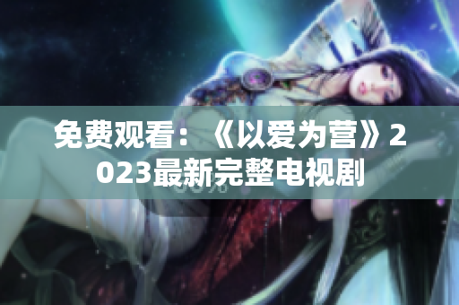 免费观看：《以爱为营》2023最新完整电视剧