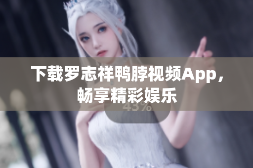 下载罗志祥鸭脖视频App，畅享精彩娱乐