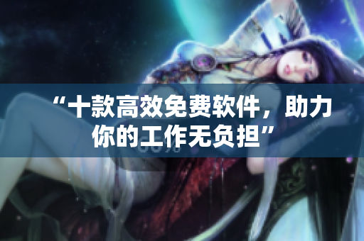 “十款高效免费软件，助力你的工作无负担”